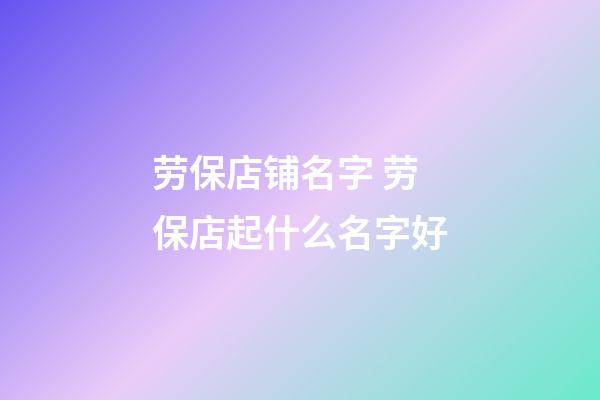 劳保店铺名字 劳保店起什么名字好-第1张-店铺起名-玄机派